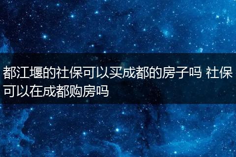 都江堰的社保可以买成都的房子吗 社保可以在成都购房吗