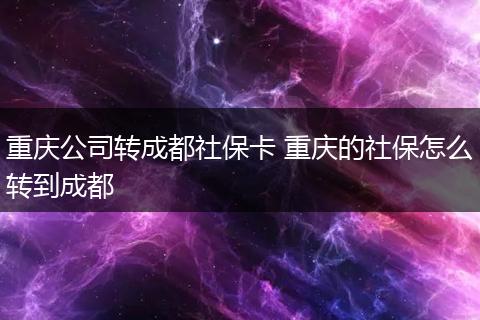 重庆公司转成都社保卡 重庆的社保怎么转到成都