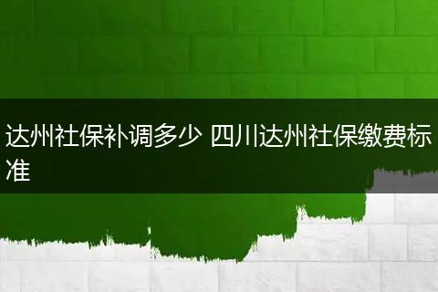 达州社保补调多少 四川达州社保缴费标准