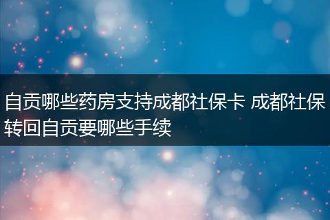 自贡哪些药房支持成都社保卡 成都社保转回自贡要哪些手续