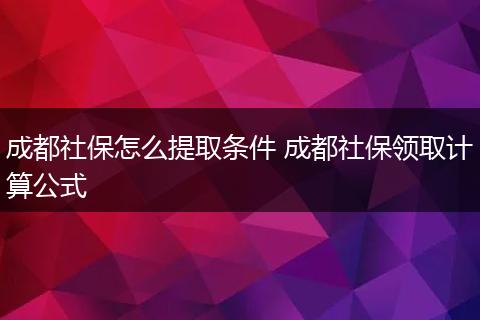 成都社保怎么提取条件 成都社保领取计算公式
