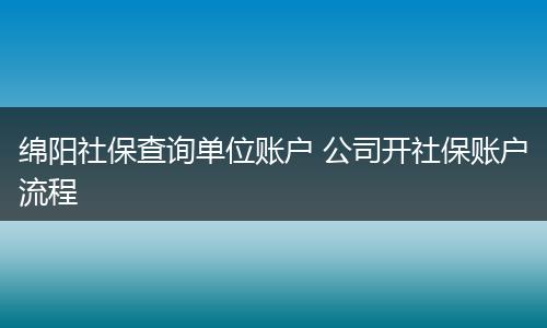 绵阳社保查询单位账户 公司开社保账户流程
