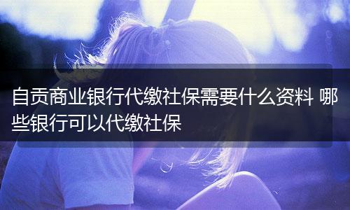 自贡商业银行代缴社保需要什么资料 哪些银行可以代缴社保
