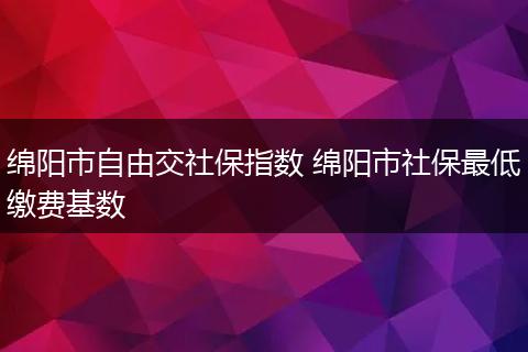 绵阳市自由交社保指数 绵阳市社保最低缴费基数
