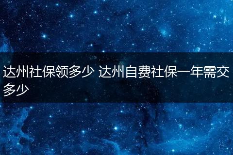 达州社保领多少 达州自费社保一年需交多少