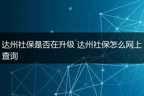达州社保是否在升级 达州社保怎么网上查询