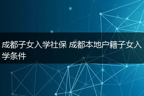 成都子女入学社保 成都本地户籍子女入学条件