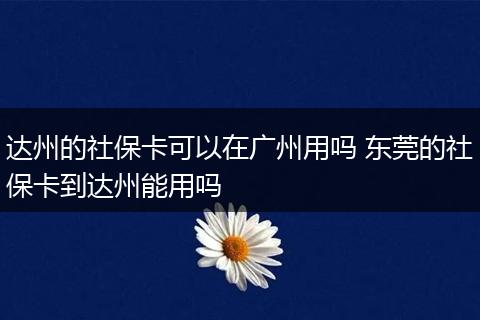 达州的社保卡可以在广州用吗 东莞的社保卡到达州能用吗
