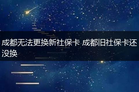 成都无法更换新社保卡 成都旧社保卡还没换