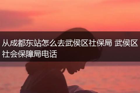 从成都东站怎么去武侯区社保局 武侯区社会保障局电话