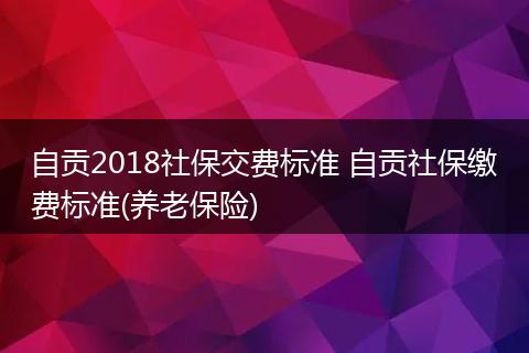 自贡2018社保交费标准 自贡社保缴费标准(养老保险)