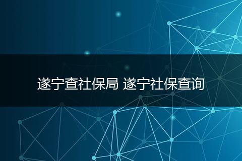 遂宁查社保局 遂宁社保查询