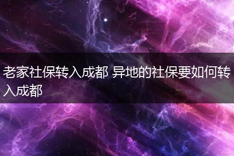 老家社保转入成都 异地的社保要如何转入成都
