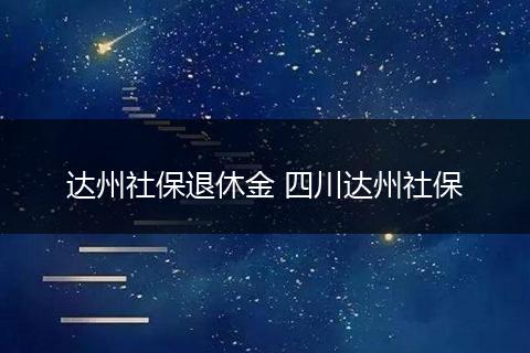 达州社保退休金 四川达州社保
