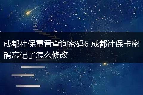 成都社保重置查询密码6 成都社保卡密码忘记了怎么修改