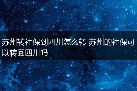 苏州转社保到四川怎么转 苏州的社保可以转回四川吗