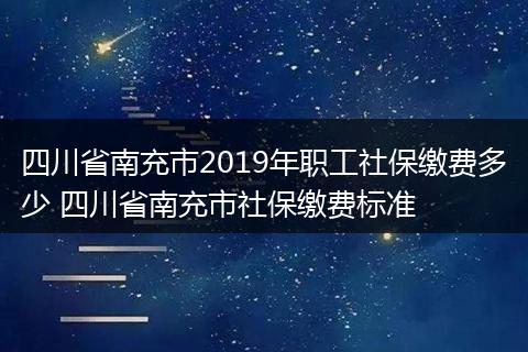 四川省南充市2019年职工社保缴费多少 四川省南充市社保缴费标准