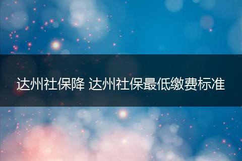 达州社保降 达州社保最低缴费标准