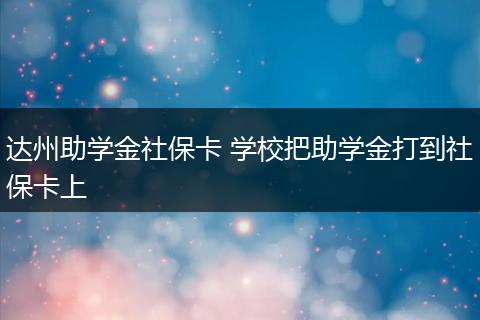 达州助学金社保卡 学校把助学金打到社保卡上