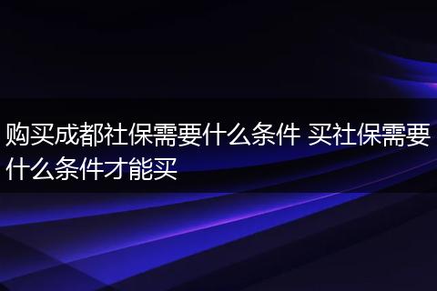 购买成都社保需要什么条件 买社保需要什么条件才能买