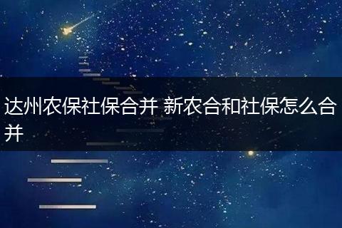 达州农保社保合并 新农合和社保怎么合并