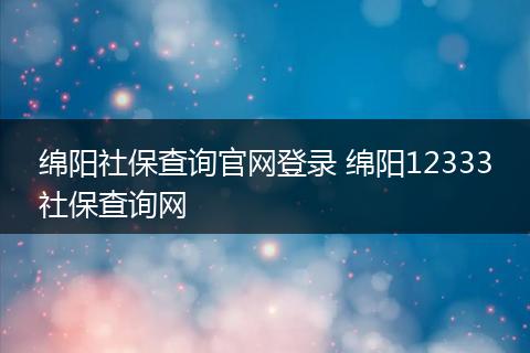 绵阳社保查询官网登录 绵阳12333社保查询网
