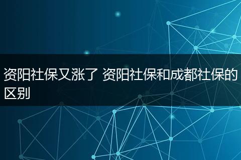 资阳社保又涨了 资阳社保和成都社保的区别