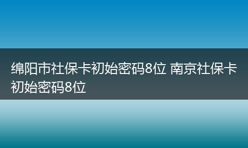 绵阳市社保卡初始密码8位 南京社保卡初始密码8位