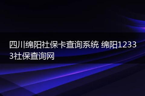 四川绵阳社保卡查询系统 绵阳12333社保查询网