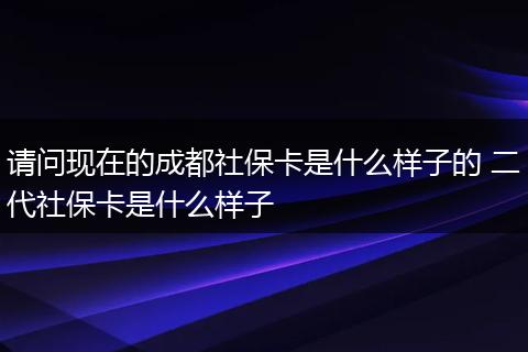 请问现在的成都社保卡是什么样子的 二代社保卡是什么样子