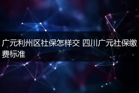 广元利州区社保怎样交 四川广元社保缴费标准
