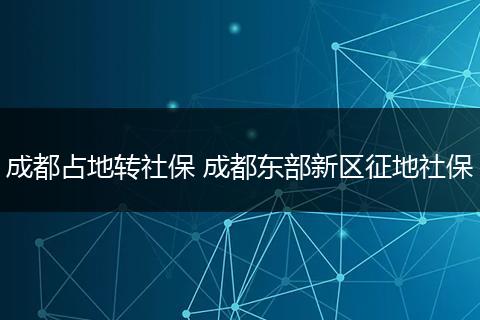 成都占地转社保 成都东部新区征地社保