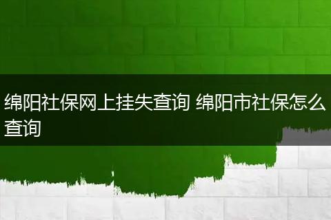 绵阳社保网上挂失查询 绵阳市社保怎么查询