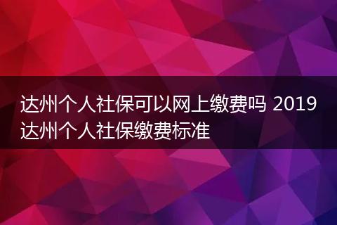 达州个人社保可以网上缴费吗 2019达州个人社保缴费标准