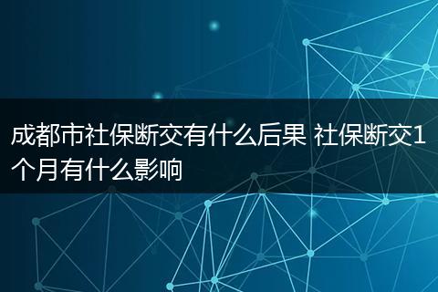 成都市社保断交有什么后果 社保断交1个月有什么影响