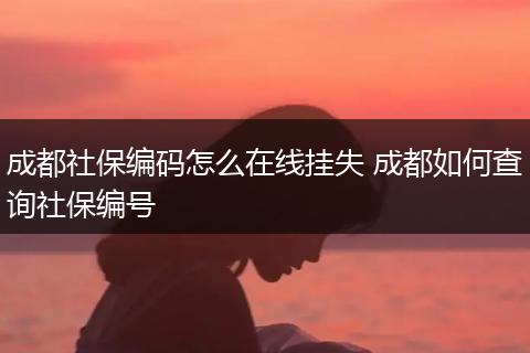 成都社保编码怎么在线挂失 成都如何查询社保编号