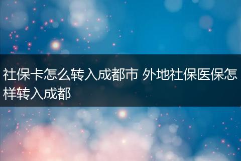 社保卡怎么转入成都市 外地社保医保怎样转入成都