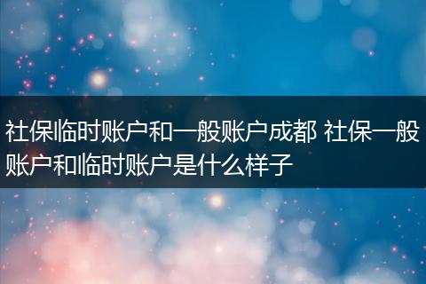 社保临时账户和一般账户成都 社保一般账户和临时账户是什么样子