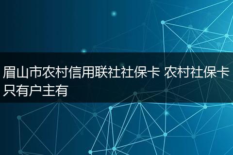 眉山市农村信用联社社保卡 农村社保卡只有户主有