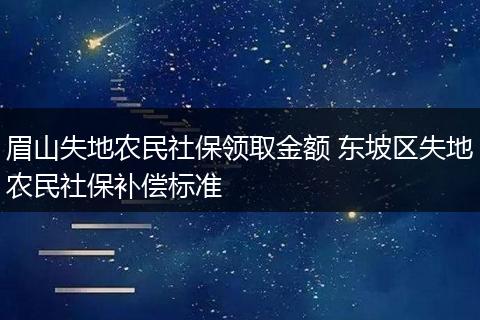 眉山失地农民社保领取金额 东坡区失地农民社保补偿标准