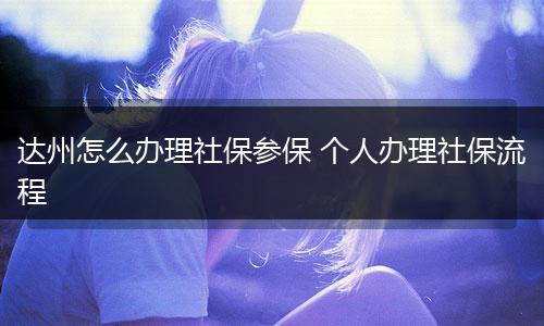 达州怎么办理社保参保 个人办理社保流程