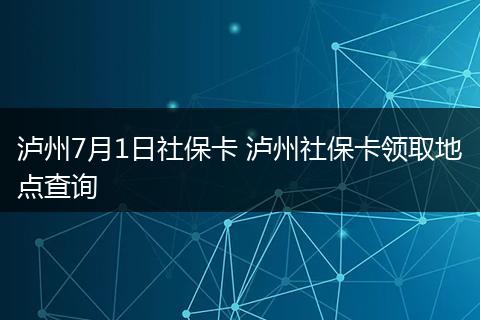 泸州7月1日社保卡 泸州社保卡领取地点查询