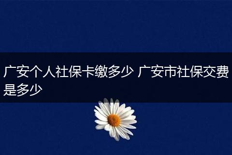 广安个人社保卡缴多少 广安市社保交费是多少