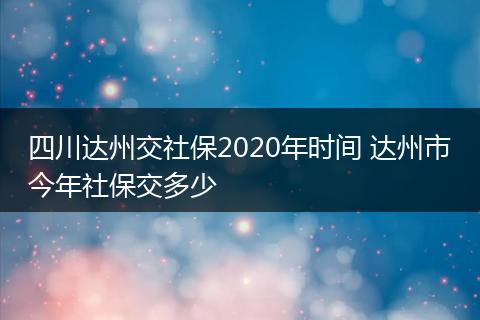 四川达州交社保2020年时间 达州市今年社保交多少