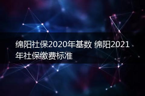 绵阳社保2020年基数 绵阳2021年社保缴费标准