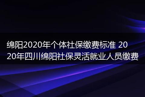 绵阳2020年个体社保缴费标准 2020年四川绵阳社保灵活就业人员缴费