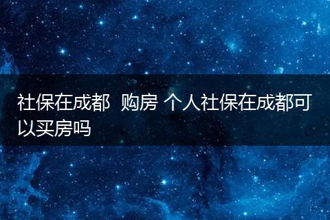 社保在成都  购房 个人社保在成都可以买房吗