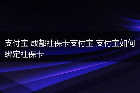 支付宝 成都社保卡支付宝 支付宝如何绑定社保卡