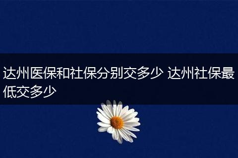 达州医保和社保分别交多少 达州社保最低交多少