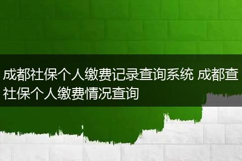 成都社保个人缴费记录查询系统 成都查社保个人缴费情况查询